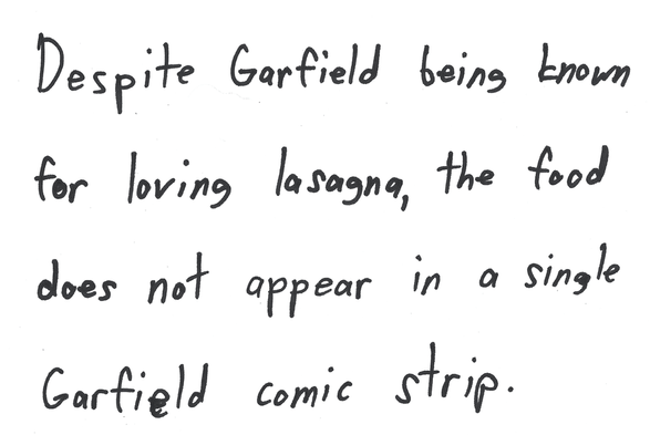 Despite Garfield being known for loving lasagna, the food does not appear in a single Garfield comic strip.