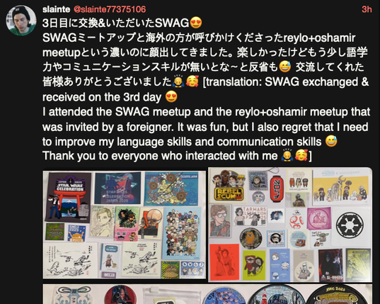 @slainte77375106: 3日目に交換&いただいたSWAG😍
SWAGミートアップと海外の方が呼びかけくださったreylo+oshamir meetupという濃いのに顔出してきました。楽しかったけどもう少し語学力やコミュニケーションスキルが無いとな〜と反省も😅 交流してくれた皆様ありがとうございました🙇🥰
[Translation: SWAG exchanged & received on the 3rd day 😍
I attended the SWAG meetup and the reylo+oshamir meetup that was invited by a foreigner. It was fun, but I also regret that I need to improve my language skills and communication skills 😅 Thank you to everyone who interacted with me 🙇🥰]