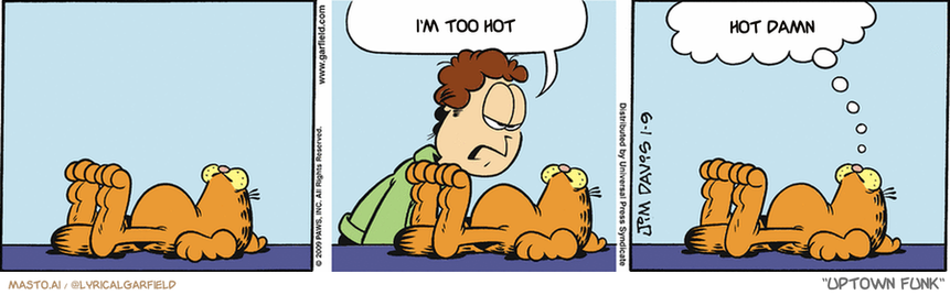 Original Garfield comic from January 9, 2009
Text replaced with lyrics from: Uptown Funk

Transcript:
• I'm Too Hot
• Hot Damn


--------------
Original Text:
• Jon:  You miss out on all sorts of things.
• Garfield:  Noooow you're getting it.
