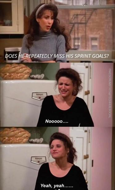 Screen grabs frkm Seinfeld

Cynthia asks Elaine "Does he repeatedly miss his sprint goals?"

Elaine responds "Nooooo....." then "Yeah, yeah....."