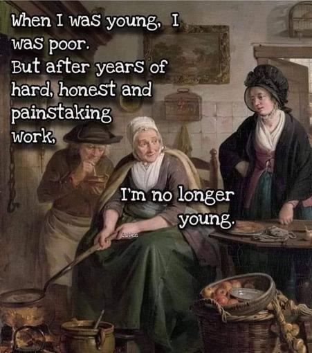When I was young, I was poor.
But after years of hard, honest and painstaking work,
I'm no longer young.