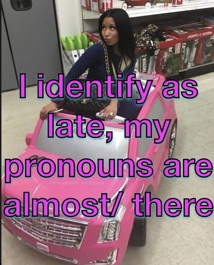 I identify as late, my pronouns are almost/there