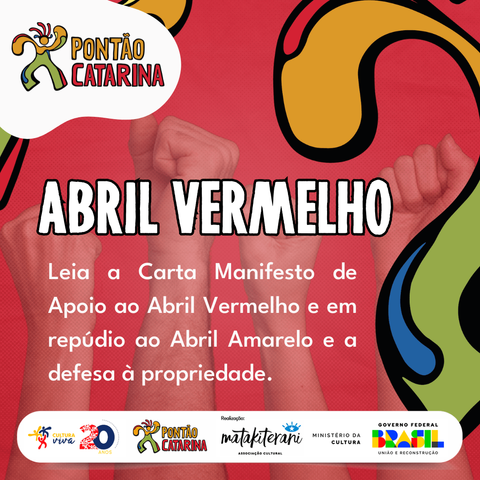 Início da descrição: Imagem de cor vermelha e elementos da marca do Pontão Catarina com uma foto de punhos erguidos no fundo com o texto “ABRIL” VERMELHO e o texto “Leia a Carta Manifesto de Apoio ao Abril Vermelho e em repúdio ao Abril Amarelo e a defesa à propriedade”. No rodapé, o selo Cultura Viva 20 Anos e o texto "REALIZAÇÃO", seguido das marcas da Associação MataKiterani, Ministério da Cultura e Governo Federal.