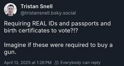 Post by Tristan Snell @tristansnell.bsky.social
"Requiring REAL IDs and passports and birth certificates to vote?!? Imagine if these were required to buy a gun."