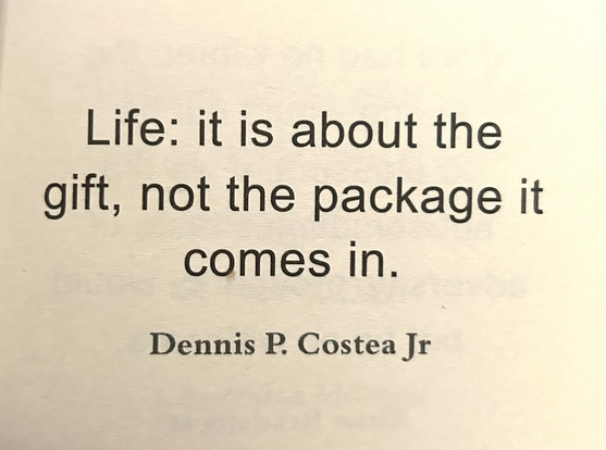 Life: it is about the gift, not the package it comes in. Dennis P. Costea Jr