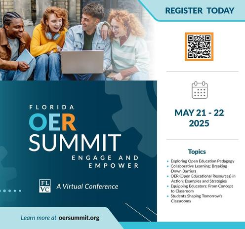 A square graphic. At the very top in dark teal letters over light teal it says "Register Today". Next to that is a wide column with four young people sitting outside a building crowded around a silver laptop. Below them is a dark teal background with shadow gears and letters saying "Florida OER Summit Engage and Empower". The FLVC logo is below and italic white letters say "A Virtual Conference". At the bottom on a light teal shape it says "Learn more at oersummit.org". On the right side of the graphic near the top is a qr code outlined in orange. Below is a calendar graphic then large letters below saying "May 21-22 2025" Below a line break it says "Topics:" And a bullet pointed list with "Exploring Open Education Pedagogy, Collaborative Learning: Breaking Down Barriers, OER (Open Educational Resources) in Action: Examples and Strategies, Equipping Educators: From Concept to Classroom, Students Shaping Tomorrow's Classrooms"