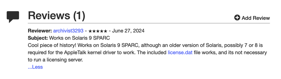 Subject: Works on Solaris 9 SPARC
Cool piece of history! Works on Solaris 9 SPARC, although an older version of Solaris, possibly 7 or 8 is
required for the AppleTalk kernel driver to work. The included license.dat file works, and its not necessary
to run a licensing server.
