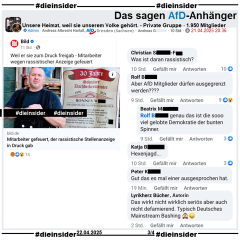 Hier auf Slide 3 zeigen wir den Post aus der privaten Gruppe von Andreas Albrecht Harlaß, AfD Dresden "Unsere Heimat, weil sie unserem Volke gehört." "Verlag feuert Mitarbeiter, der rassistische Stellenanzeige in Druck gab." mit den Kommentaren 

"Was ist daran rassistisch?", "Aber AfD Mitglieder dürfen ausgegrenzt werden?" mit der Antwort "genau das ist die sooo viel gelobte Demokratie der bunten Spinner.", "Hexenjagd.", "Gut das es mal einer ausgesprochen hat." und von Lyrikherz Bücher, Autorin "Das wirkt nicht wirklich seriös aber auch nicht defamierend. Typisch Deutsches Mainstream Bashing."