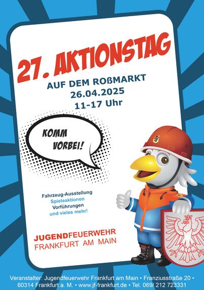 Gezeigt ist das Werbeplakat der Jugendfeuerwehr Frankfurt für den 27. Aktionstag. In der Mitte des Posters ist das Maskottchen Hugo - ein Vogel in Jugendfeuerwehr-Uniform - gezeigt, der ein Frankfurt-Wappen in seiner linken Hand hochhalt. Mit der rechten Hand zeigt er seinen Daumen hoch. In seiner Sprechblase steht "Komm vorbei!" Darüberhinaus sind folgende Informationen auf dem Plakat angeordnet: "27. Aktionstag auf dem Roßmarkt, 26. April 2025 von 11 bis 17 Uhr. Mit Fahrzeug-Ausstellung, Spieleaktionen, Vorführungen und vieles mehr. Veranstalter Jugendfeuerwehr Frankfurt am Main, Franziusstraße 20. 60314 Frankfurt am Main, Internetseite www.jf-frankfurt.de, Telefon 069/212723331.