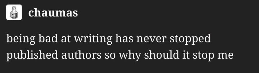 A screenshot from some social media post by "chaumas" who says "being bad at writing has never stopped published authors so why should it stop me"