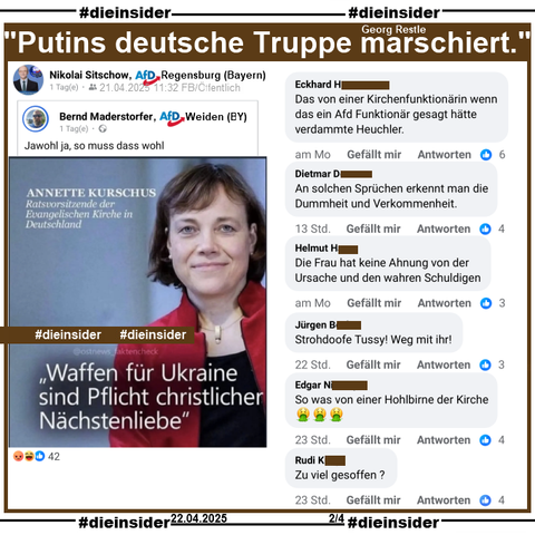 Nikolai Sitschow, AfD Regensburg in Bayern teilt ein Sharepic mit Annette Kurschus, Ratsvorsitzende der Evangelischen Kirche in Deutschland und "Waffen für Ukraine sind Pflicht christlicher Nächstenliebe."
In einem Interview am 01.07.2022 mit dem Nachrichtenmagazin „Spiegel sagte Annette Kurschus "Die Menschen in der Ukraine haben ein Recht auf Verteidigung. Und es gibt auch das christliche Gebot der Nothilfe, wenn Menschen ermordet, gefoltert, erniedrigt, vertrieben werden“.

Wir zeigen auf Slide 2 u.a. noch die Kommentare 
"Das von einer Kirchenfunktionärin wenn das ein Afd Funktionär gesagt hätte verdammte Heuchler.", "An solchen Sprüchen erkennt man die Dummheit und Verkommenheit.", "Die Frau hat keine Ahnung von der Ursache und den wahren Schuldigen.", "Strohdoofe Tussy! Weg mit ihr!", "So was von einer Hohlbirne der Kirche." und "Zu viel gesoffen?"