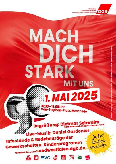 Veranstaltungsplakat des DGB Hochsauerlandkreis zur Maiveranstaltung, ganz in Rot und Weiß gehalten.

Text:
Mach Dich Stark Mit Uns
1. Mai 2025

10:30 - 13:00
Von-Stephan-Platz, Meschede

Begrüßung: Dietmar Schwalm
Live-Musik: Daniel Gardenier
Infostände & Redebeiträge der Gewerkschaften
Kinderprogramm
Aktuelle Infos unter 
suedwestfalen-dgb.de