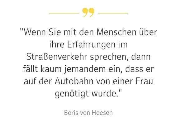 "Wenn Sie mit den Menschen über ihre Erfahrungen im Straßenverkehr sprechen, dann fällt kaum jemandem ein, dass er auf der Autobahn von einer Frau genötigt wurde."
Boris von Heesen