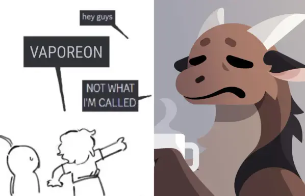 Meme with Volpeon (my wyvern character) on the right and some drawn people on the left
Volpeon: hey guys
person pointing at volpeon on the left: VAPOREON
Volpeon: NOT WHAT I'M CALLED