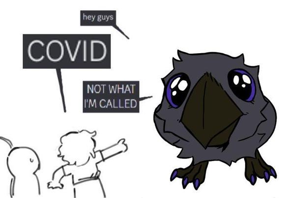 My fursona, staring at the viewer: "hey guys"
People pointing at my fursona: "COVID"
My fursona: "NOT WHAT I'M CALLED"