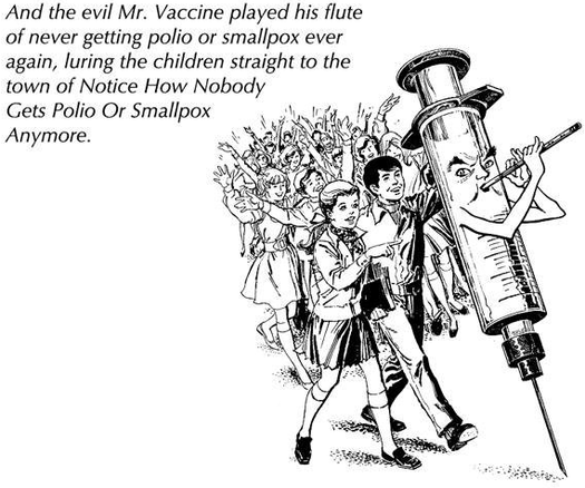 A crowd of cheering children are following a giant hypodermic needle that is playing a flute.
Caption: And the evil Mr. Vaccine played his flute of never getting polio or smallpox ever again, luring the children straight to the town of Notice How Nobody Gets Polio Or Smallpox Anymore.