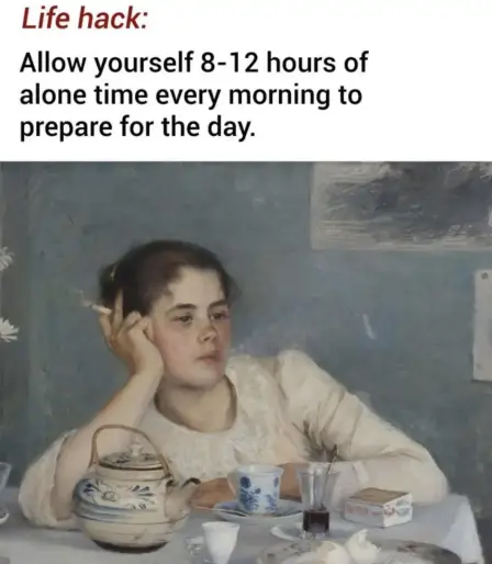 Life hack: Allow yourself 8-12 hours of alone time every morning to prepare for the day.