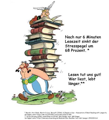 Nach nur 6 Minuten Lesezeit sinkt der Stresspegel um
68 Prozent. *
Lesen tut uns gut!
Wer liest, lebt länger.**
* Bavishi, Avni Slade, Martin D.Levy, Becca R. (2016): A Chapter a Day - Association of Book Reading with Longevity.
Verfügbar unter https://doi.org/10.1016/j socscimed.2016,07.014
** Ärzte Zeitung (2016); Leseratten im Vorteil, Wer Bücher liest, lebt länger:
Verfügbar unter https://www.oerztezeitung.de/Medizin/Wer-Buecher-liest-lebt-loenger-294240.html🖖