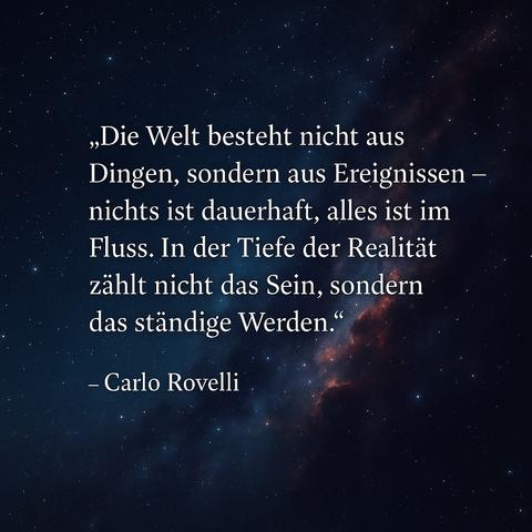 „Die Welt besteht nicht aus Dingen, sondern aus Ereignissen - nichts ist dauerhaft, alles ist im Fluss. In der Tiefe der Realität zählt nicht das Sein, sondern das ständige Werden."
- Carlo Rovelli🖖