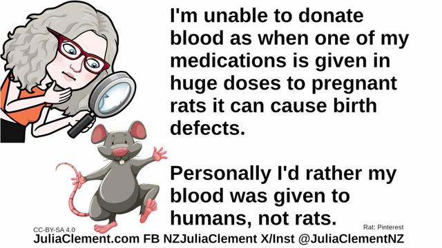 Julia examines a rat. Text: I'm unable to donate blood as when one of my medications is given in huge doses to pregnant rats it can cause birth defects. Personally I'd rather my blood was given to humans, not rats.