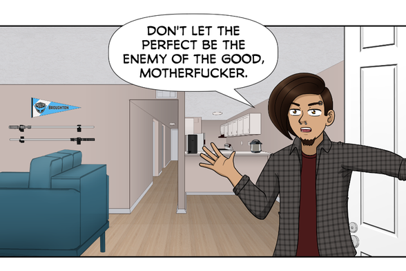 [Steve holding the door to let Nate into the apartment]

Steve: Don't let the perfect be the enemy of the good, motherfucker.