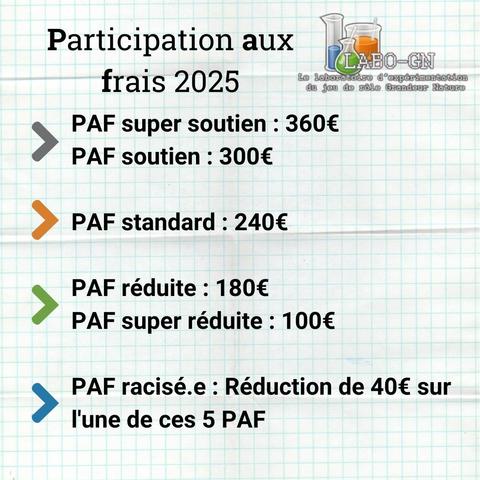 Détail des montants des différentes Participations aux frais de l'événément LaboGN 2025

PAF super soutien : 360€
PAF soutien : 300€
PAF standard : 240€
PAF réduite : 180€
PAF super réduite : 100€
PAF racisé·e : réduction de 40€ sur l'une de ces 5 PAF
