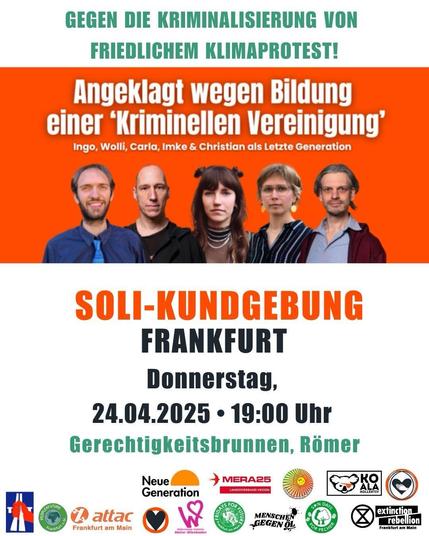 Sharepic mit Aufruf: Angeklagt wegen Bildung einer kriminellen Vereinigung. Klima schützen ist kein Verbrechen.  Soli Demo in Frankfurt am Main Donnerstag
24.04.2025, 19 Uhr  Gerechtigkeitsbrunnen, Römer, Frankfurt
Darunter die Logos der unterstützenden Orgas