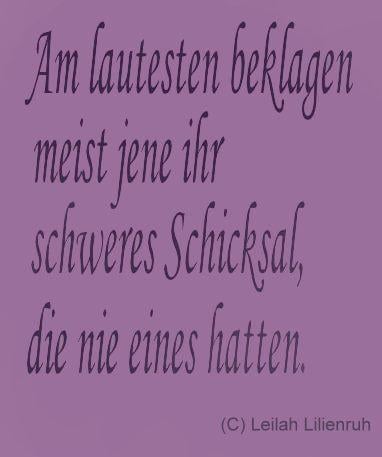 "Am lautesten beklagen meist jene ihr schweres Schicksal, die nie eines hatten." Sinnspruch - Leilah Lilienruh