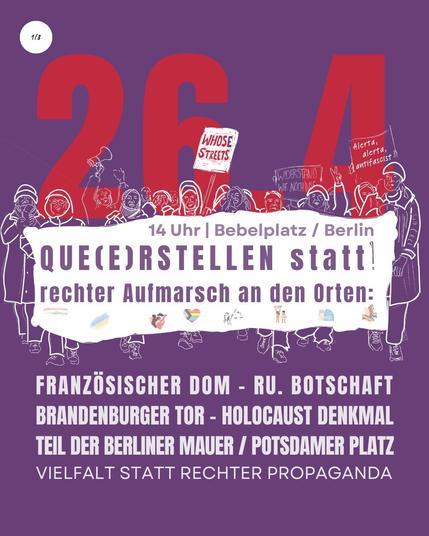 26.4 - 14 Uhr | Bebelplatz / Berlin
QUE(E)RSTELLEN statt
rechter Aufmarsch an den Orten:

Französischer Dom - ru. Botschaft
Brandenburger Tor - Holocaust Denkmal
Teil der Berliner Mauer / Potsdamer Platz
Vielfalt statt Rechter Propaganda