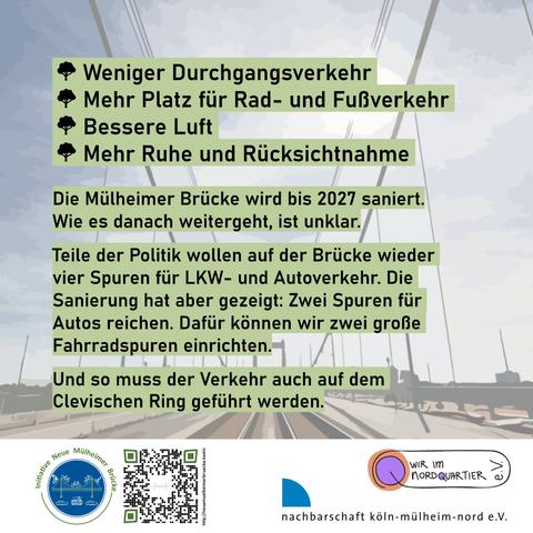 Weniger Durchgangsverkehr
Mehr Platz für Rad- und Fußverkehr
Bessere Luft
Mehr Ruhe und Rücksichtnahme
Die Mülheimer Brücke wird bis 2027 saniert.
Wie es danach weitergeht, ist unklar.
Teile der Politik wollen auf der Brücke wieder vier Spuren für LKW- und Autoverkehr. Die Sanierung hat aber gezeigt: Zwei Spuren für Autos reichen. Dafür konnen wir zwei große Fahrradspuren einrichten.
Und so muss der Verkehr auch auf dem Clevischen Ring geführt werden.
Im Hintergrund des Textes ist die Mülheimer Brücke abgebildet.