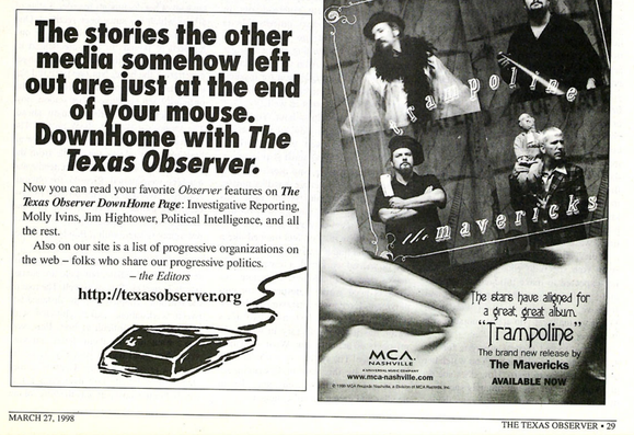 A screenshot, of a PDF, containing high-resolution, black-and-white, and OCR'd scans of The Texas Observer's March 27, 1998 print issue. This screenshot focuses on the bottom half of page 29, wherein, on the left-hand corner, there is an advertisement: "The stories other media somehow left out are just at the end of your mouse. DownHome with The Texas Observer. Now you can read your favorite Observer features on The Texas Observer DownHome Page: Investigative Reporting, Molly Ivins, Jim Hightower, Political Intelligence, and all the rest. Also on our website is a list of progressive organizations on the web --- folks who share your progressive politics. --- the Editors. http://texasobserver.org [artistic rendition of a computer mouse, with its cord reaching off to the side of the ad.]"