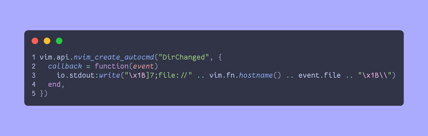 ```lua
vim.api.nvim_create_autocmd("DirChanged", {
  callback = function(event)
    io.stdout:write("\x1B]7;file://" .. vim.fn.hostname() .. event.file .. "\x1B\\")
  end,
})
```