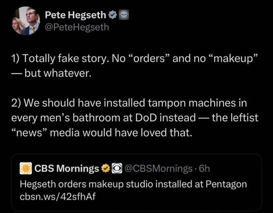 A screenshot of a tweet by @PeteHegseth
 with a verified badge. The tweet reads: "1) Totally fake story. No 'orders' and no 'makeup' — but whatever. 2) We should have installed tampon machines in every men's bathroom at DoD — the leftist 'news' media would have loved that." Below the tweet is a CBS Mornings post from 6 hours ago with the headline: "Hegseth orders makeup studio installed at Pentagon cbsn.ws/42sfhAf." The CBS Mornings post includes their logo and verified badge.