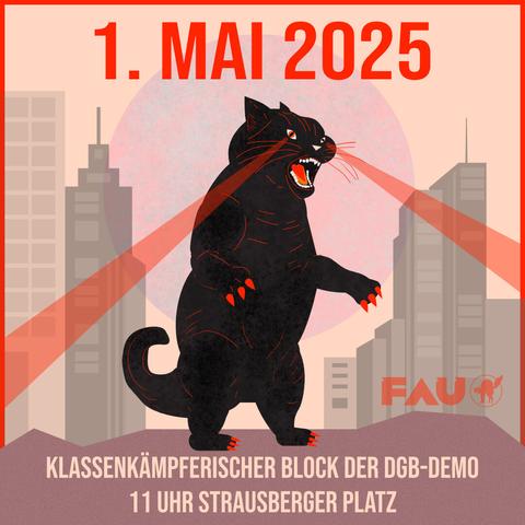 Das Bild zeigt eine auffällige Grafik mit einem schwarzen Katzenmonster, das in einer urbanen Umgebung steht. Der Hintergrund zeigt Silhouetten von Hochhäusern, und ein großer, rosafarbener Kreis hinter dem Monster verleiht dem Bild eine dramatische Atmosphäre. Der Text "1. MAI 2025" ist in großen roten Buchstaben am oberen Rand des Bildes zu sehen. Darunter steht in weißer Schrift "KLASSENKÄMPFERISCHER BLOCK DER DGB-DEMO 11 UHR STRAUSBERGER PLATZ", was auf eine Demonstration am 1. Mai 2025 hinweist. Im rechten unteren Bereich befindet sich das Logo der FAU (Freie Arbeiter*innen Union), bestehend aus den Buchstaben "FAU" und einem stilisierten Katzenkopf. Die roten Linien, die aus dem Maul des Monsters strahlen, verstärken die dynamische und energiegeladene Stimmung des Bildes.