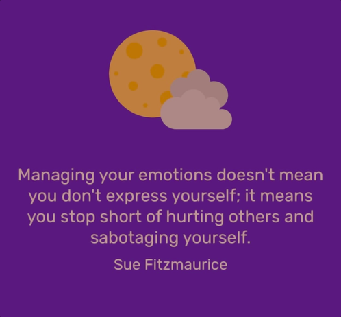 Managing your emotions doesn't mean you don't express yourself; it means you stop short of hurting others and sabotaging yourself. Sue Fitzmaurice