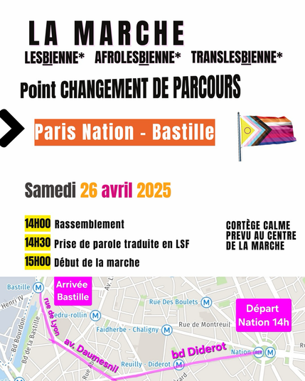 LA MARCHE LESBIENNE* AFROLESBIENNE* TRANSLESBIENNE* Point CHANGEMENT DE PARCOURS Paris Nation - Bastille Samedi 26 avril 2025 14H00 Rassemblement 14H30 Prise de parole traduite en LSF 15H00 Début de la marche