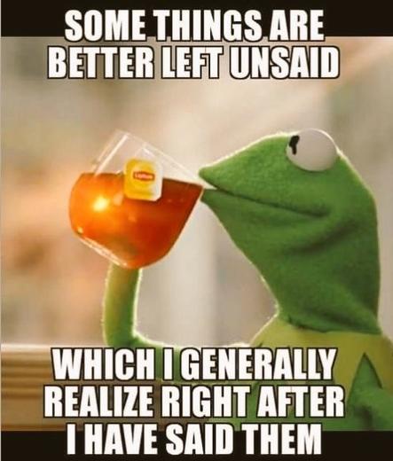 Kermit the frog sipping tea, in profile. Top text:
Some things are
better left unsaid
<Kermit sipping>
Bottom text:
which I generally
realize right after
I have said them