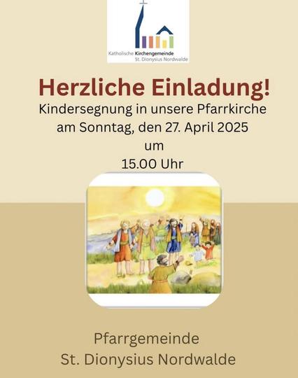 Katholische Kirchengemeinde St. Dionysius Nordwalde 
Herzliche Einladung! Kindersegnung in unsere Pfarrkirche 
am Sonntag, den 27. April 2025 um 15.00 Uhr 

Pfarrgemeinde St. Dionysius Nordwalde