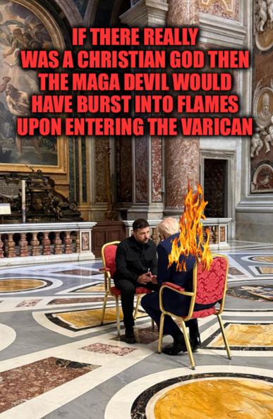 The hero of Ukraine and democracy and his fascist nemesis at the Vatican with caption:
If there was a christian god then the MAGA devil would have been engulfed in hellfire upon entering the Vartican.