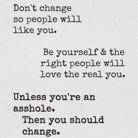 Don't change so people will like you.

Be yourself & the right people will love the real you.

Unless you're an asshole. Then you should change.