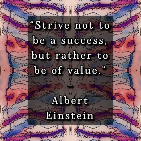 “Strive not to be a success, but rather to be of value.” - Albert Einstein