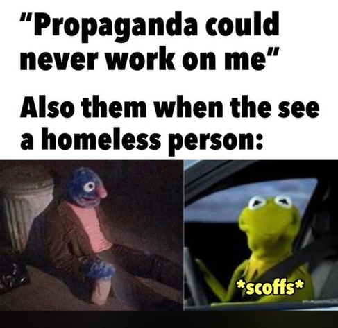 “Propaganda could
never work on me”

Also them when the(y) see
a homeless person:

Meme with a homeless Grover sitting on the street and Kermit scoffing as he drives by in a car.
