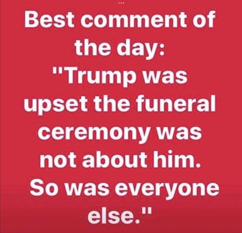 Best comment of the day: "Trump was upset the funeral ceremony was not about him. So was everyone else.”