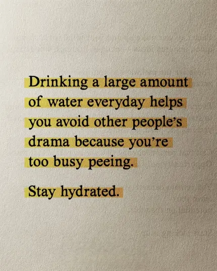 Drinking a large amount of water everyday helps you avoid other people's drama because you're too busy peeing.

Stay hydrated.