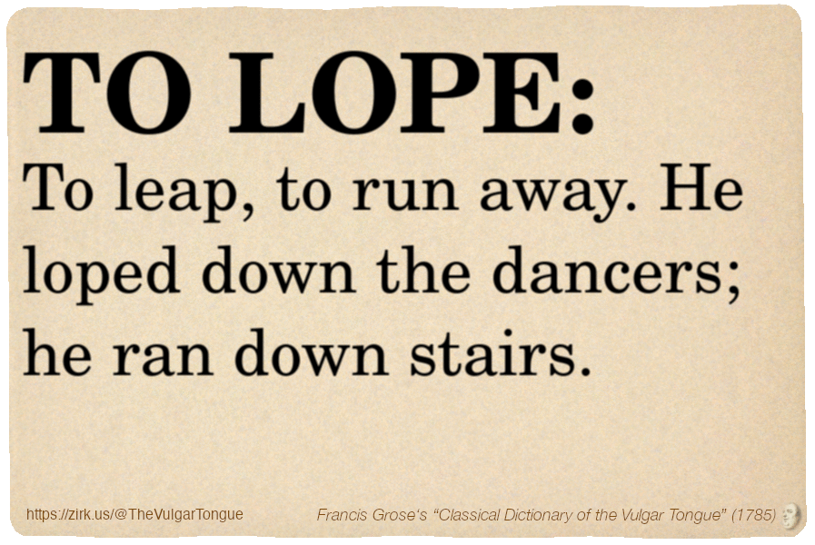 Image imitating a page from an old document, text (as in main toot):

TO LOPE. To leap, to run away. He loped down the dancers; he ran down stairs.

A selection from Francis Grose’s “Dictionary Of The Vulgar Tongue” (1785)