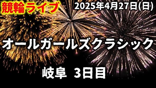 【競輪ライブ】オールガールズクラシック！岐阜・3日目2025/4/27(日)