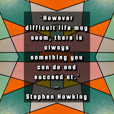 ‘However difficult life may seem, there is always something you can do and succeed at.’ – Stephen Hawking