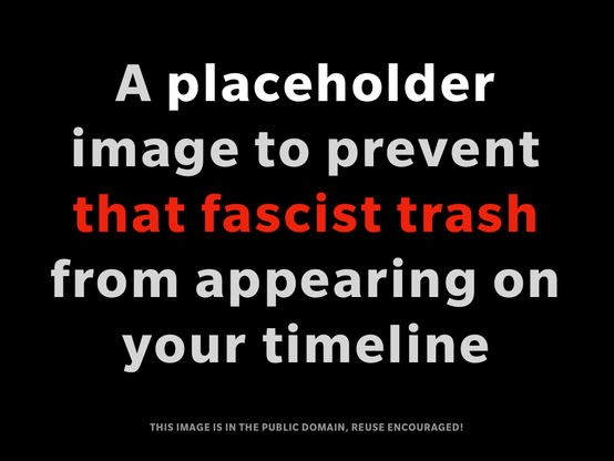 A placeholder to prevent that fascist trash from appearing on your timeline. This image is in the public domain, reuse encouraged!
