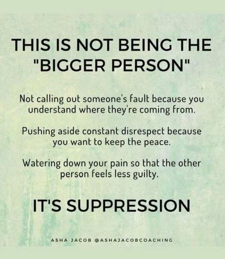 Text-based image on a light green textured background. The text is black and arranged in a stacked format. The title reads "THIS IS NOT BEING THE 'BIGGER PERSON'" followed by sentences describing scenarios such as "Not calling out someone's fault because you understand where they're coming from," "Pushing aside constant disrespect because you want to keep the peace," and "Watering down your pain so that the other person feels less guilty." The concluding statement, "IT'S SUPPRESSION" is presented in larger, bold font. The phrase "ASHA JACOB @ASHAJACOBCOACHING" is displayed at the bottom, indicating the source or author. The composition is balanced, with a focus on readability and conveying the message clearly.