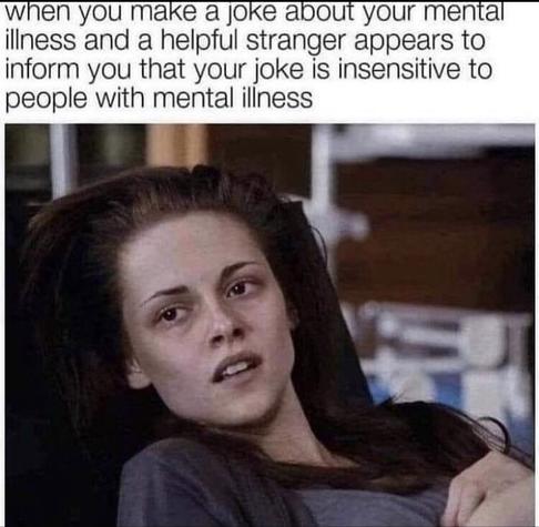 When you make a joke about your mental illness and a helpful stranger appears to inform you that your joke is insensitive for people with mental illness